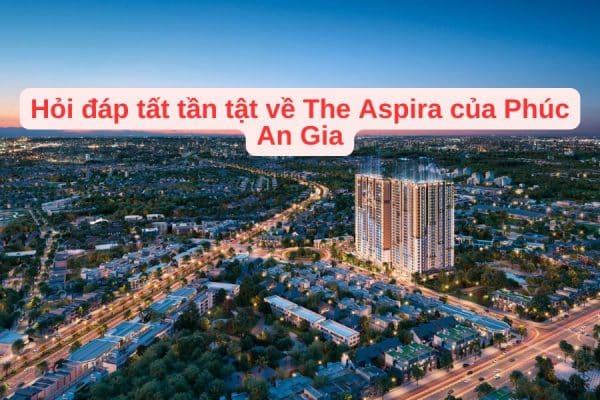 Hỏi đáp tất tần tật về The Aspira của Phúc An Gia
